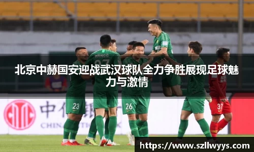 北京中赫国安迎战武汉球队全力争胜展现足球魅力与激情