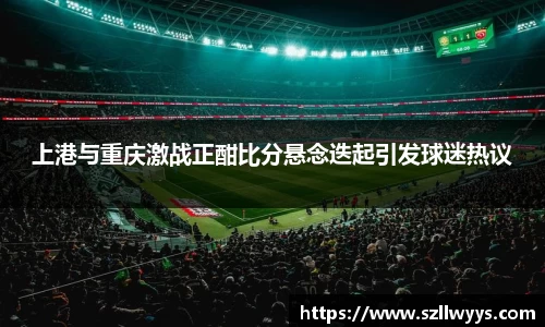 上港与重庆激战正酣比分悬念迭起引发球迷热议