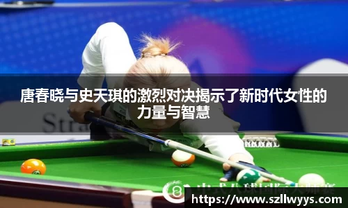 唐春晓与史天琪的激烈对决揭示了新时代女性的力量与智慧