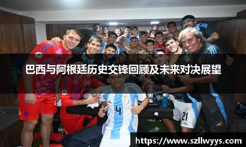 巴西与阿根廷历史交锋回顾及未来对决展望