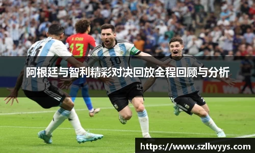阿根廷与智利精彩对决回放全程回顾与分析