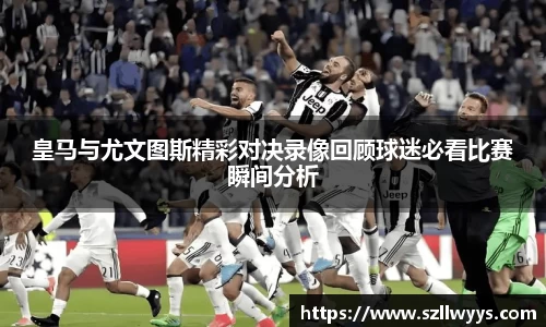 皇马与尤文图斯精彩对决录像回顾球迷必看比赛瞬间分析