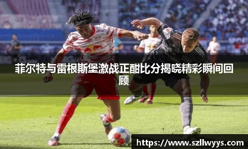 菲尔特与雷根斯堡激战正酣比分揭晓精彩瞬间回顾