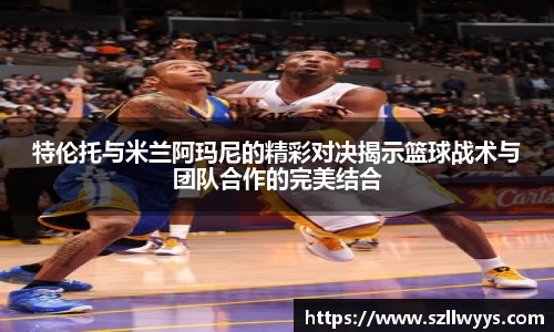 特伦托与米兰阿玛尼的精彩对决揭示篮球战术与团队合作的完美结合
