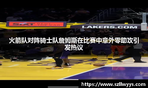 火箭队对阵骑士队詹姆斯在比赛中意外零助攻引发热议
