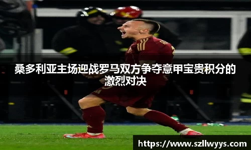桑多利亚主场迎战罗马双方争夺意甲宝贵积分的激烈对决