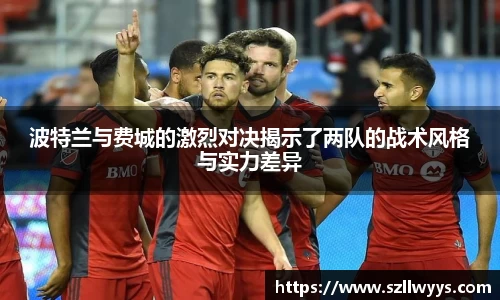 波特兰与费城的激烈对决揭示了两队的战术风格与实力差异