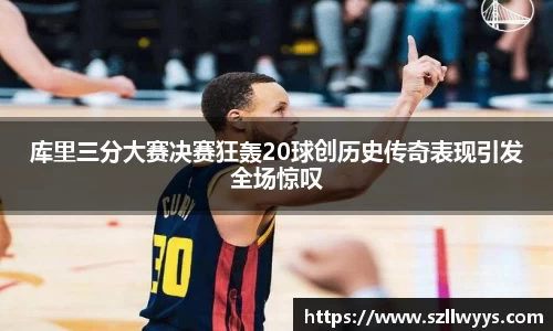 库里三分大赛决赛狂轰20球创历史传奇表现引发全场惊叹